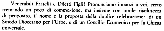 Eerbiedwaardige broeders en beminde zonen, een weinig bevend van aandoening, maar toch ook in deemoedige vastbeslotenheid, noemen Wij u de naam en het plan van twee blijde gebeurtenissen nl. van een diocesane synode voor de stad Rome en een oecumenisch Concilie voor de universele Kerk.